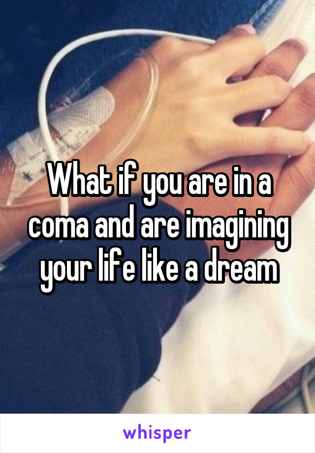 What if you are in a coma and are imagining your life like a dream