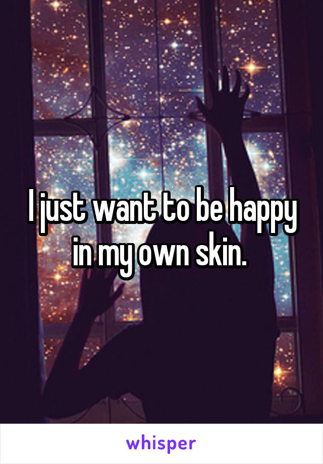 I just want to be happy in my own skin. 