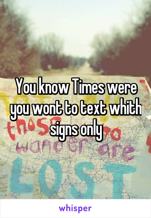 You know Times were you wont to text whith signs only