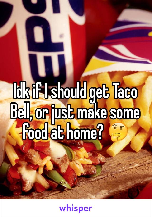 Idk if I should get Taco Bell, or just make some food at home? 🤔