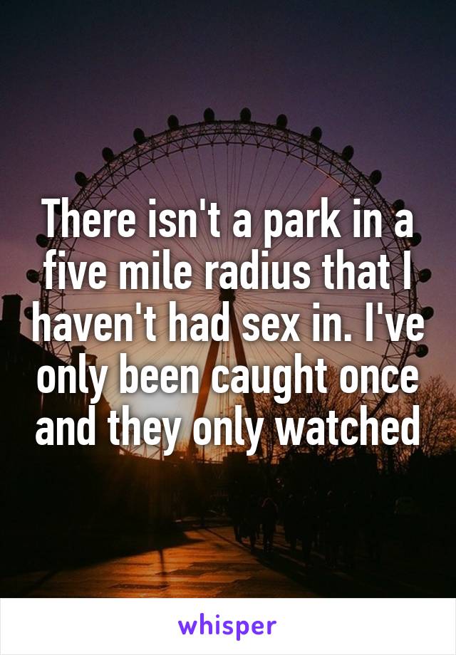 There isn't a park in a five mile radius that I haven't had sex in. I've only been caught once and they only watched