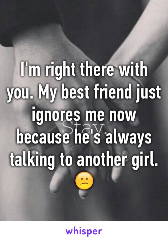 I'm right there with you. My best friend just ignores me now because he's always talking to another girl. 😕