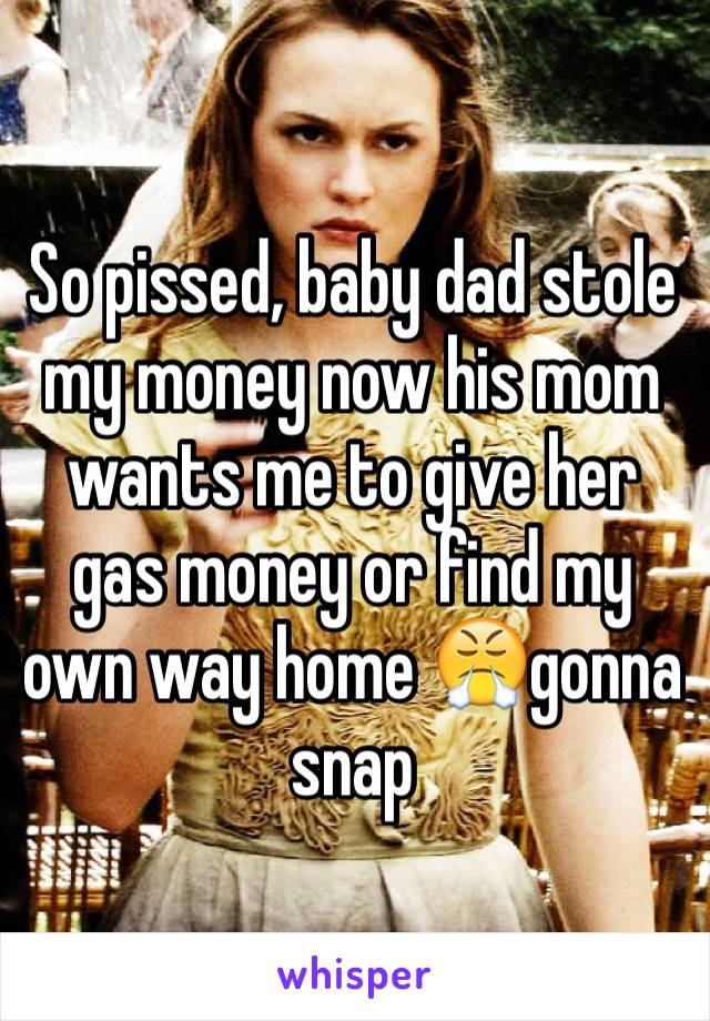 So pissed, baby dad stole my money now his mom wants me to give her gas money or find my own way home 😤gonna snap 