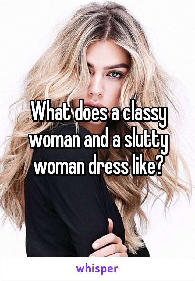 What does a classy woman and a slutty woman dress like?