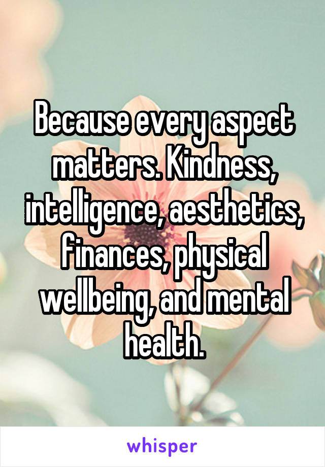 Because every aspect matters. Kindness, intelligence, aesthetics, finances, physical wellbeing, and mental health.