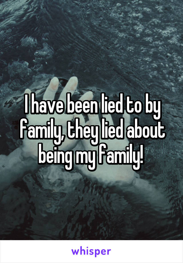 I have been lied to by family, they lied about being my family! 