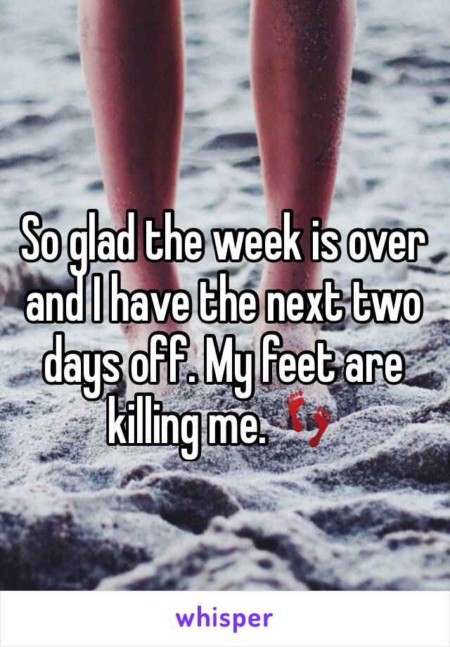 So glad the week is over and I have the next two days off. My feet are killing me. 👣