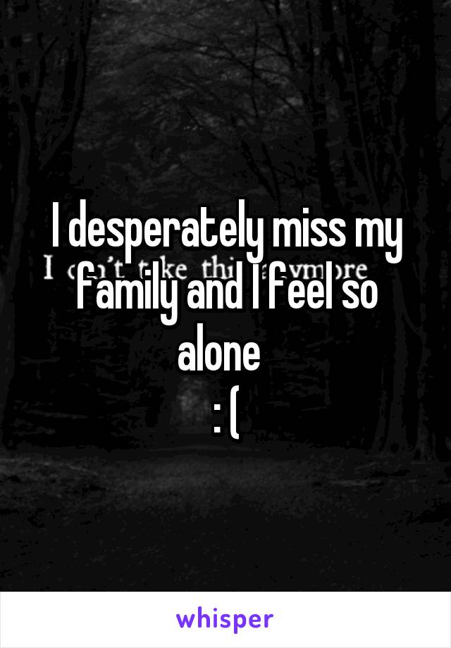 I desperately miss my family and I feel so alone  
: (