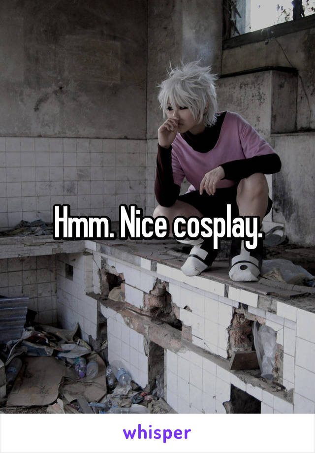 Hmm. Nice cosplay.