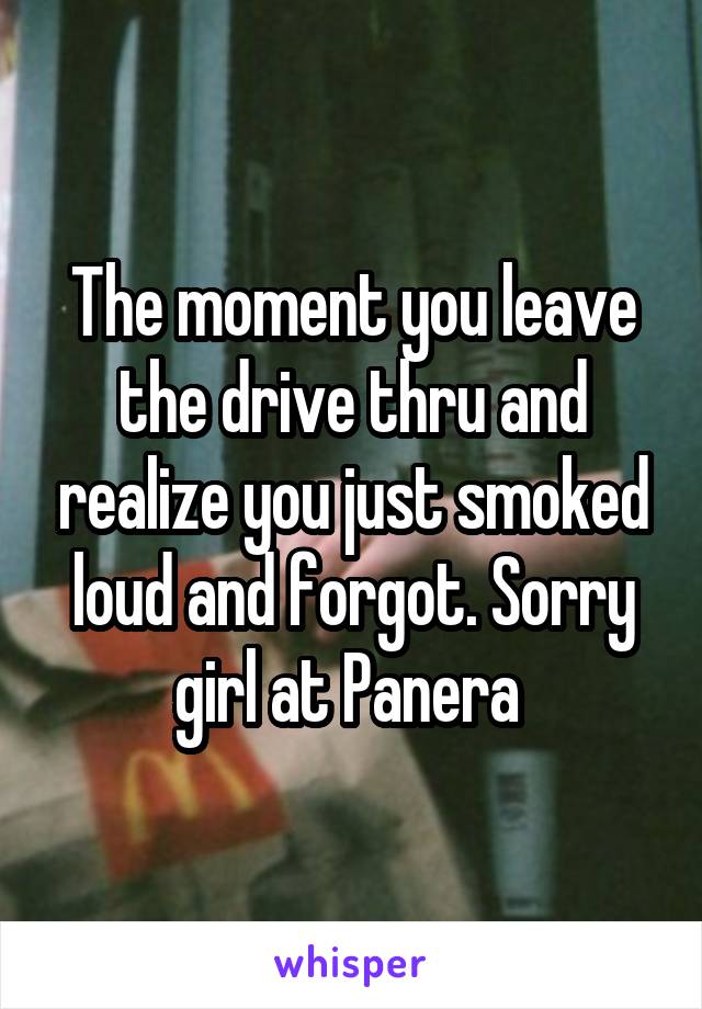 The moment you leave the drive thru and realize you just smoked loud and forgot. Sorry girl at Panera 