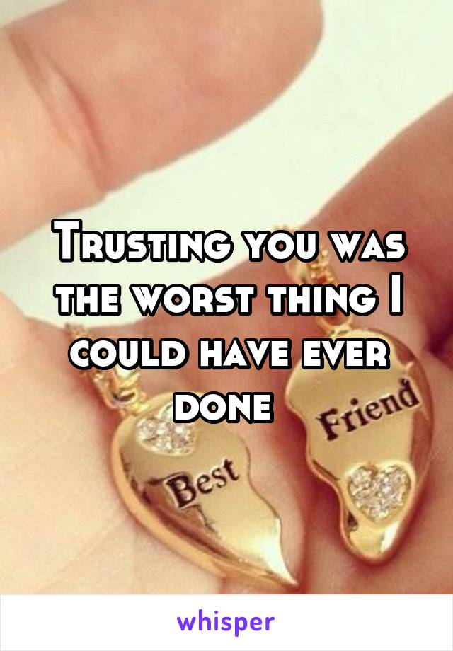 Trusting you was the worst thing I could have ever done 