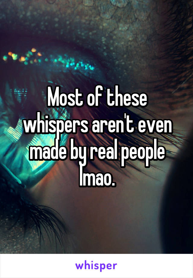 Most of these whispers aren't even made by real people lmao.