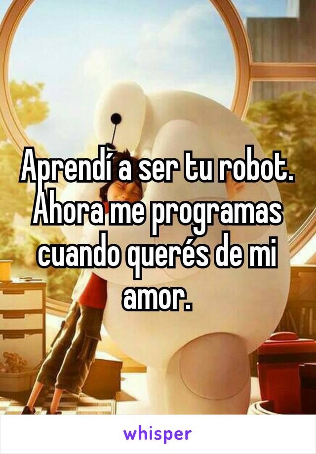 Aprendí a ser tu robot.
Ahora me programas cuando querés de mi amor.