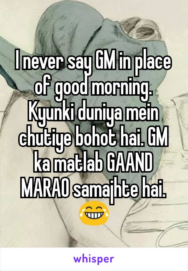 I never say GM in place of good morning.
Kyunki duniya mein chutiye bohot hai. GM ka matlab GAAND MARAO samajhte hai.😂