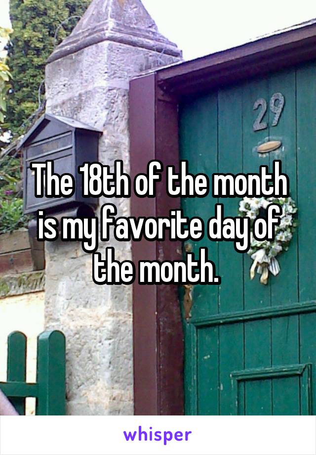 The 18th of the month is my favorite day of the month. 