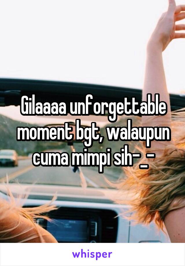 Gilaaaa unforgettable moment bgt, walaupun cuma mimpi sih-_-