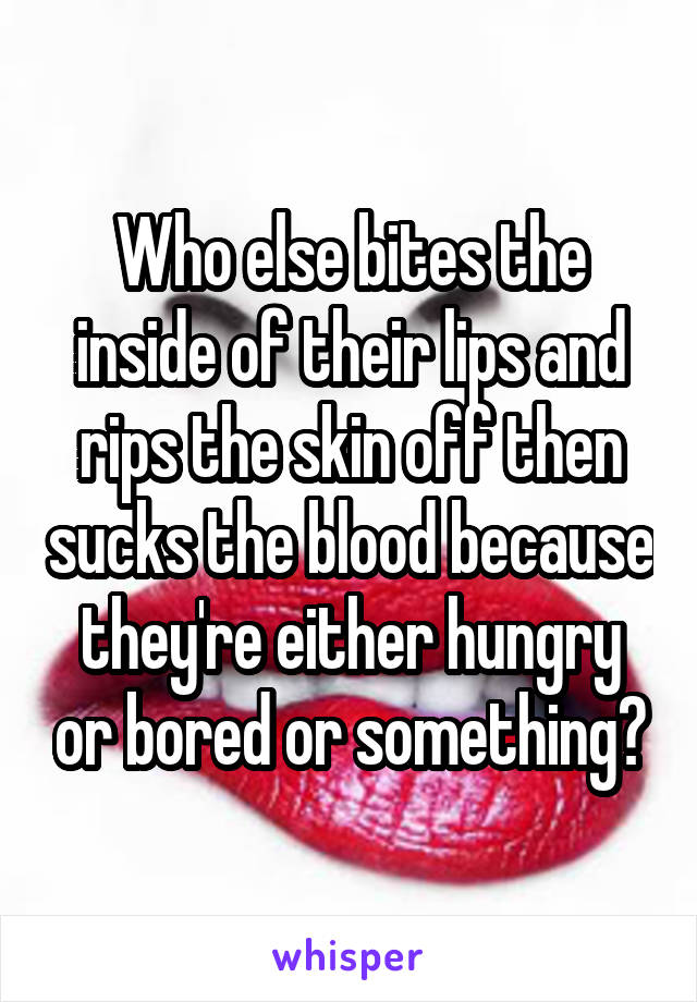 Who else bites the inside of their lips and rips the skin off then sucks the blood because they're either hungry or bored or something?