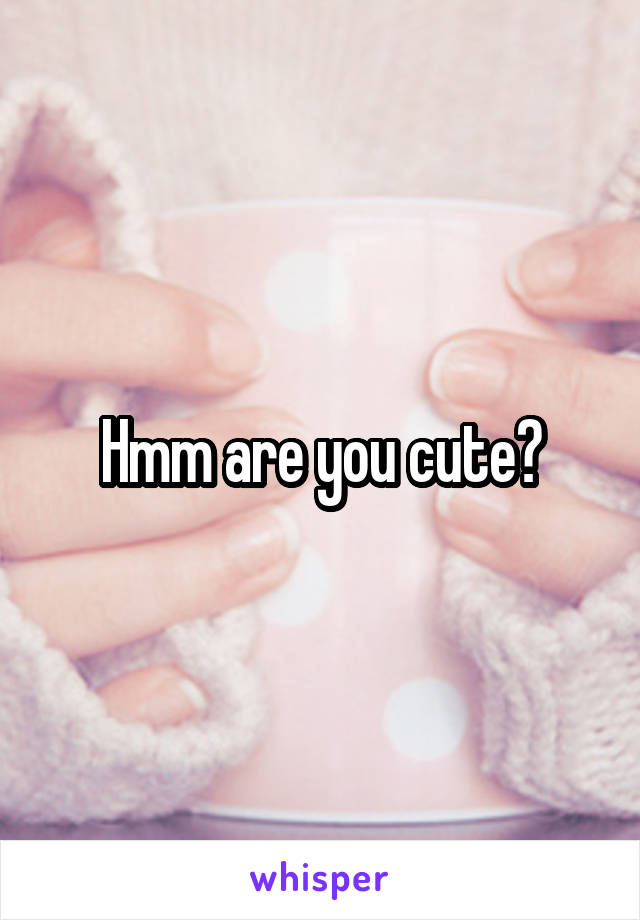 Hmm are you cute?