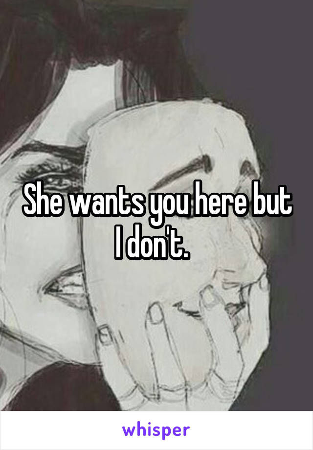 She wants you here but I don't.  