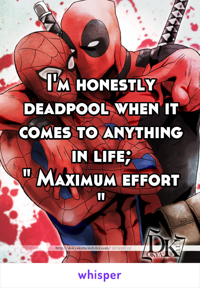 I'm honestly deadpool when it comes to anything in life;
" Maximum effort "