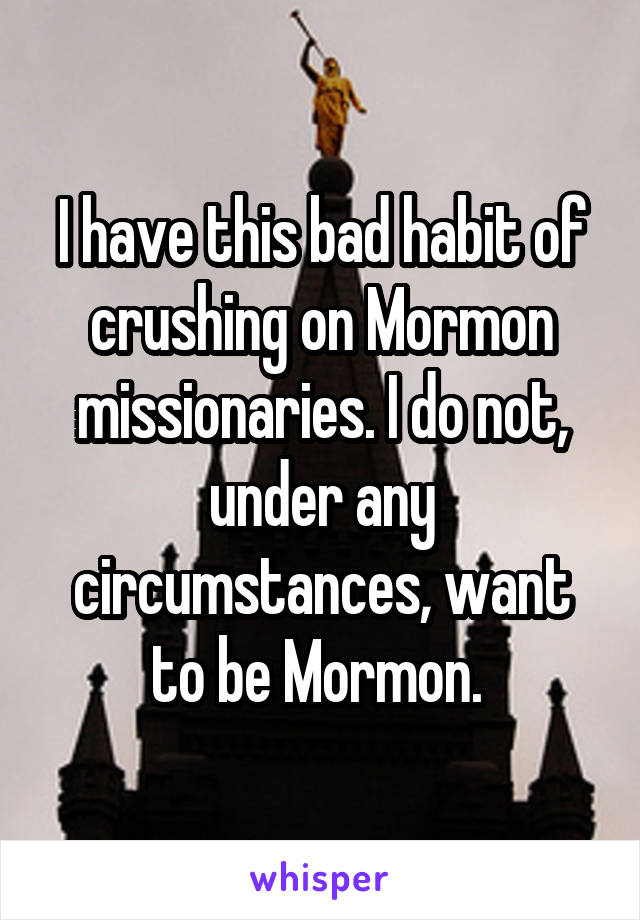 I have this bad habit of crushing on Mormon missionaries. I do not, under any circumstances, want to be Mormon. 