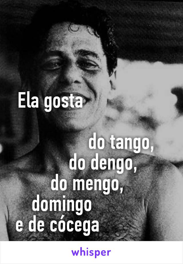 Ela gosta                  

             do tango,
     do dengo,
 do mengo,   
  domingo               
e de cócega               