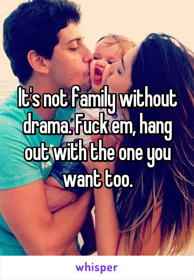 It's not family without drama. Fuck em, hang out with the one you want too.