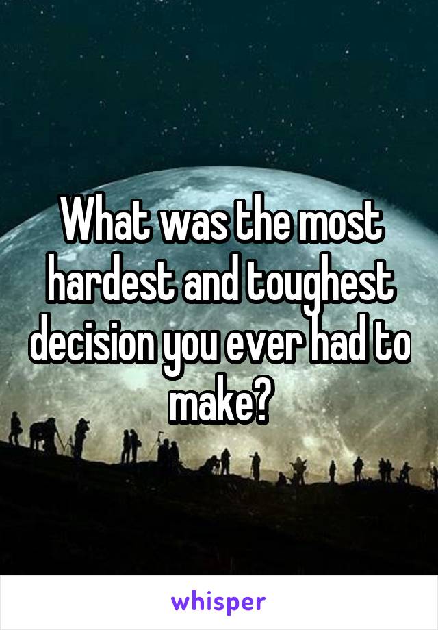 What was the most hardest and toughest decision you ever had to make?