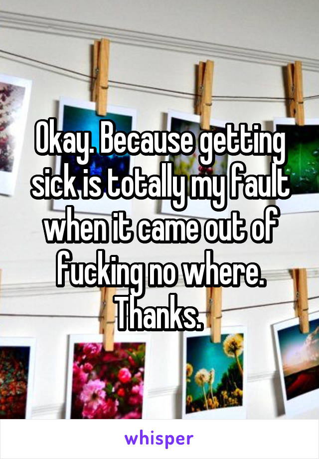 Okay. Because getting sick is totally my fault when it came out of fucking no where. Thanks. 