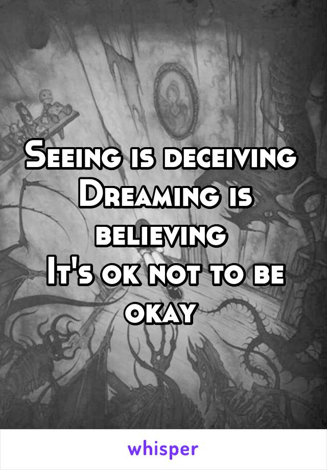 Seeing is deceiving 
Dreaming is believing 
It's ok not to be okay 