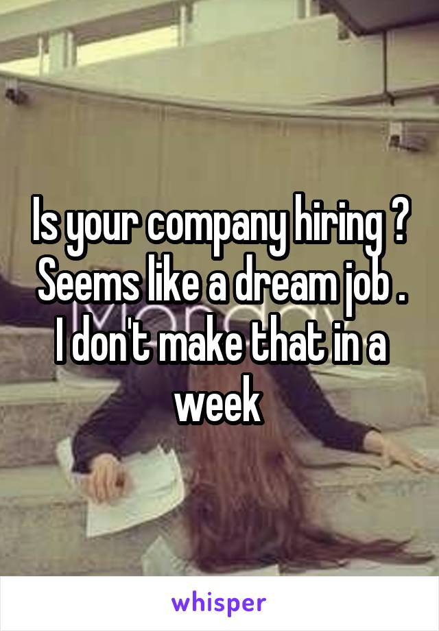 Is your company hiring ? Seems like a dream job . I don't make that in a week 