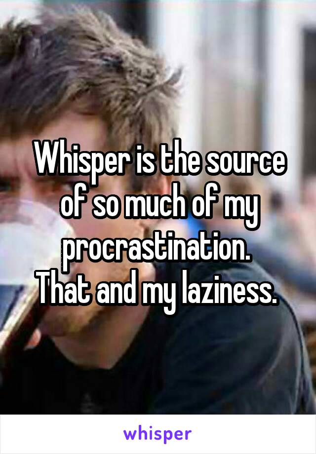 Whisper is the source of so much of my procrastination. 
That and my laziness. 