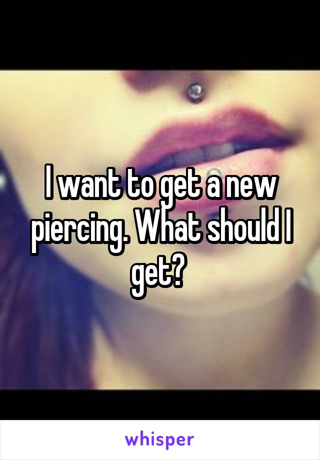 I want to get a new piercing. What should I get? 