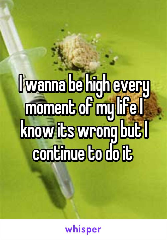 I wanna be high every moment of my life I know its wrong but I continue to do it 