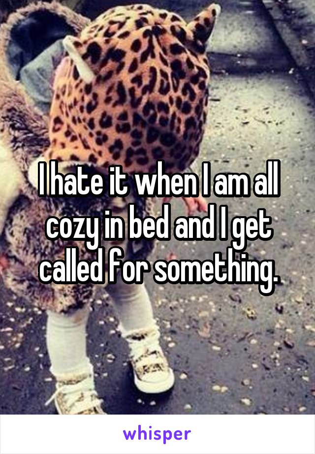 I hate it when I am all cozy in bed and I get called for something.