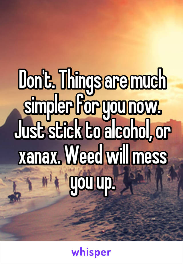 Don't. Things are much simpler for you now. Just stick to alcohol, or xanax. Weed will mess you up.