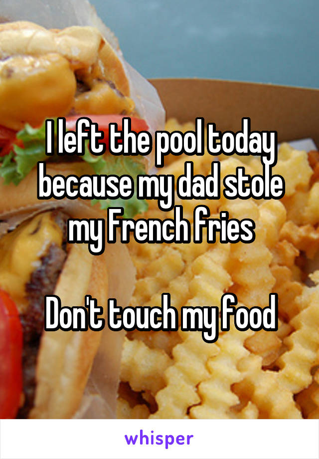 I left the pool today because my dad stole my French fries

Don't touch my food