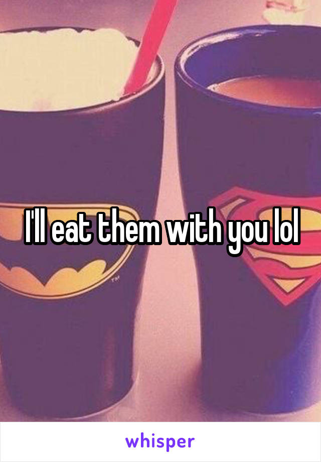 I'll eat them with you lol