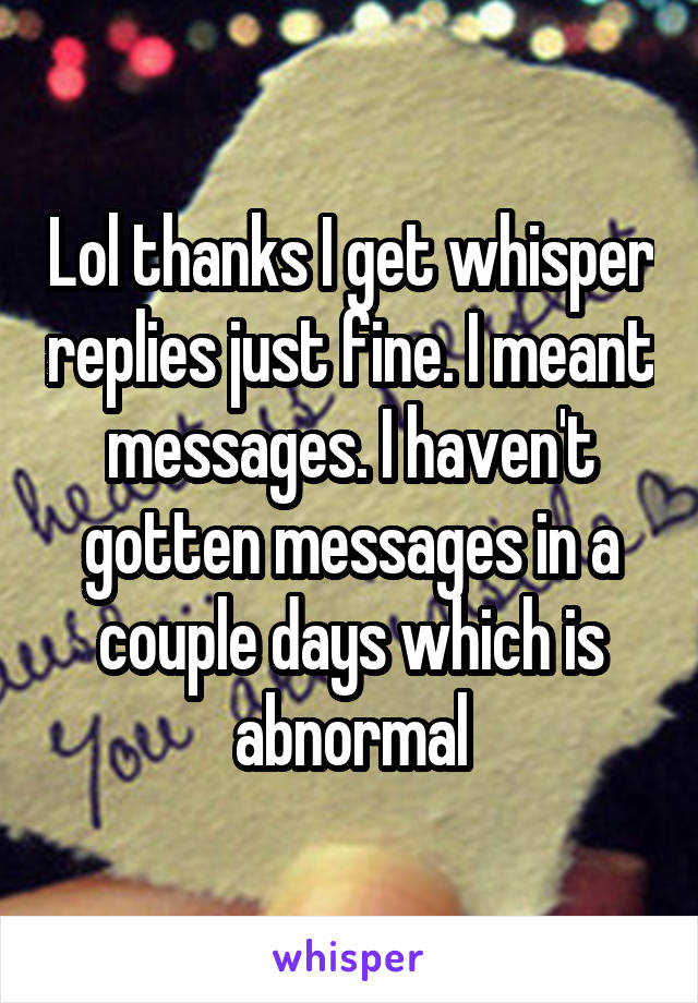 Lol thanks I get whisper replies just fine. I meant messages. I haven't gotten messages in a couple days which is abnormal