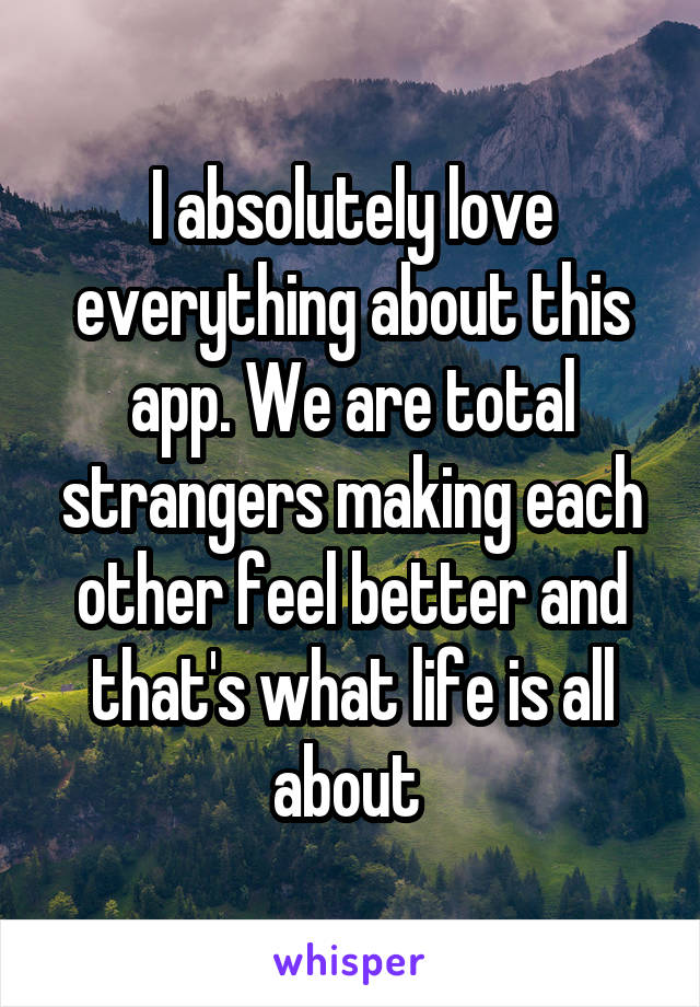 I absolutely love everything about this app. We are total strangers making each other feel better and that's what life is all about 