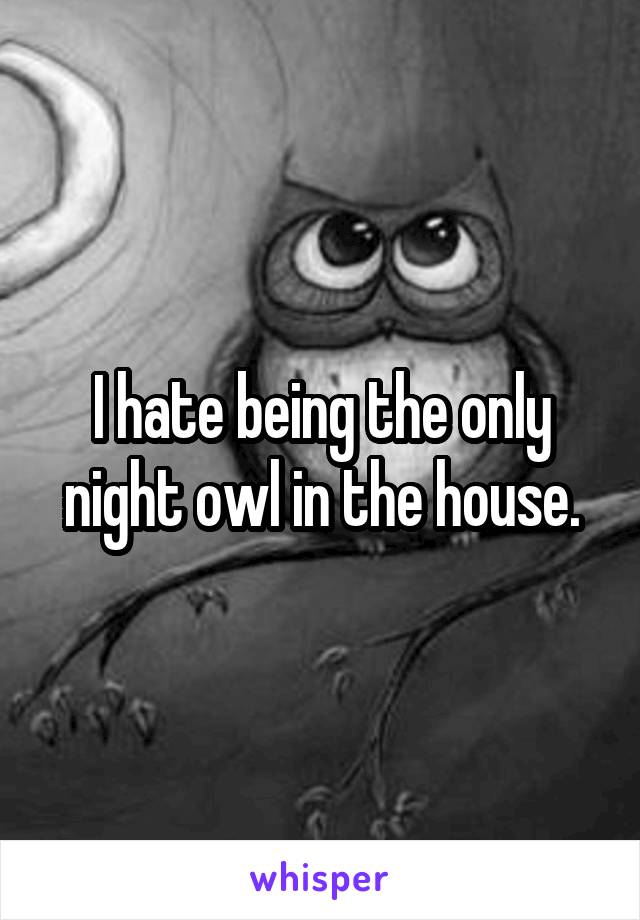 I hate being the only night owl in the house.