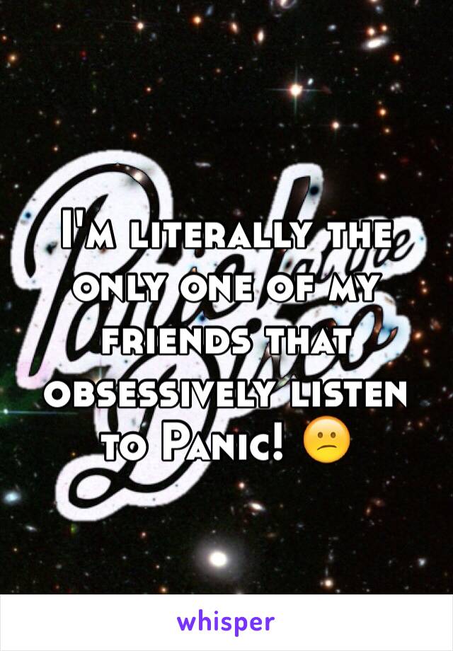 I'm literally the only one of my friends that obsessively listen to Panic! 😕