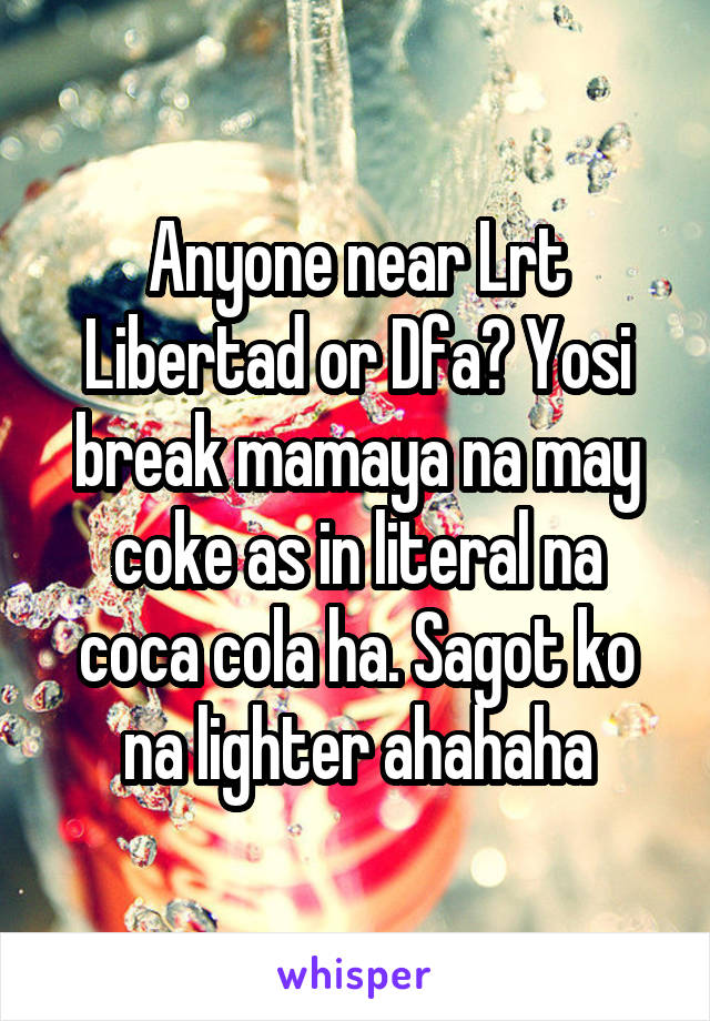 Anyone near Lrt Libertad or Dfa? Yosi break mamaya na may coke as in literal na coca cola ha. Sagot ko na lighter ahahaha