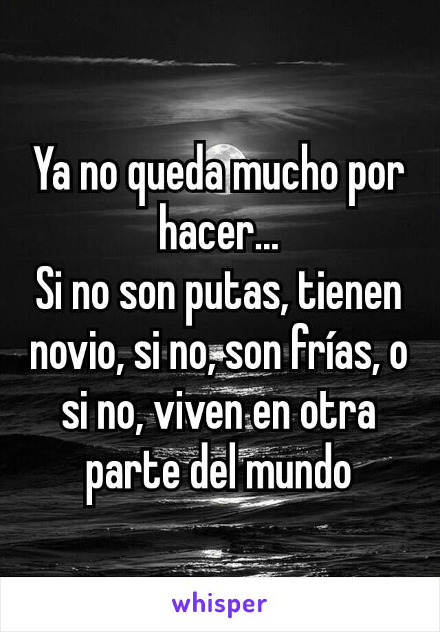 Ya no queda mucho por hacer...
Si no son putas, tienen novio, si no, son frías, o si no, viven en otra parte del mundo