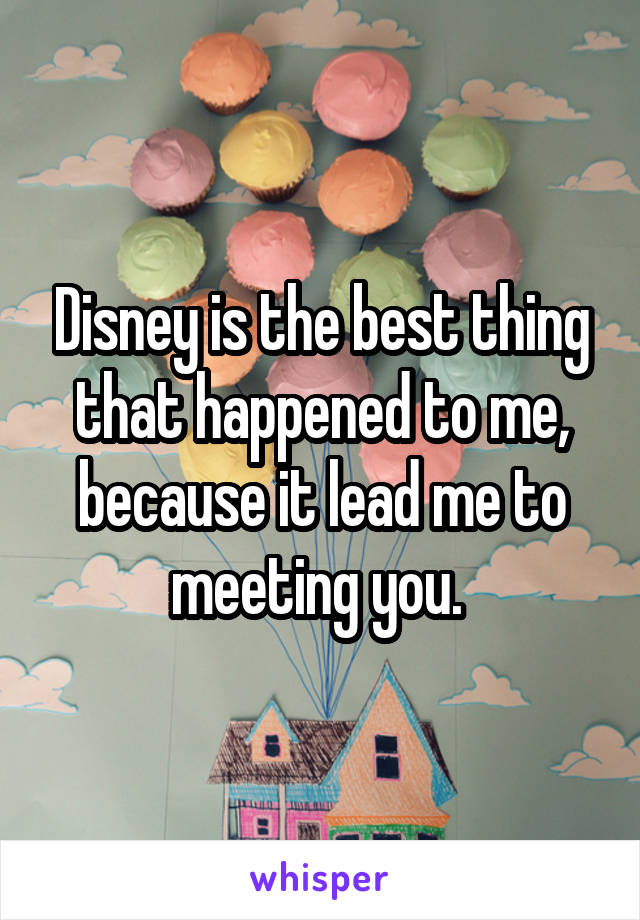 Disney is the best thing that happened to me, because it lead me to meeting you. 