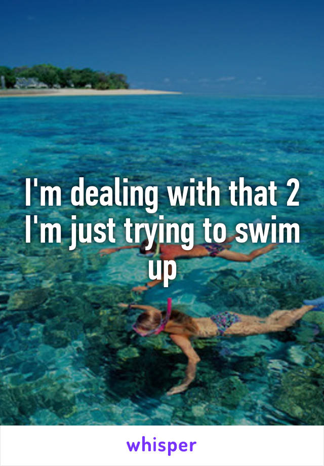 I'm dealing with that 2 I'm just trying to swim up