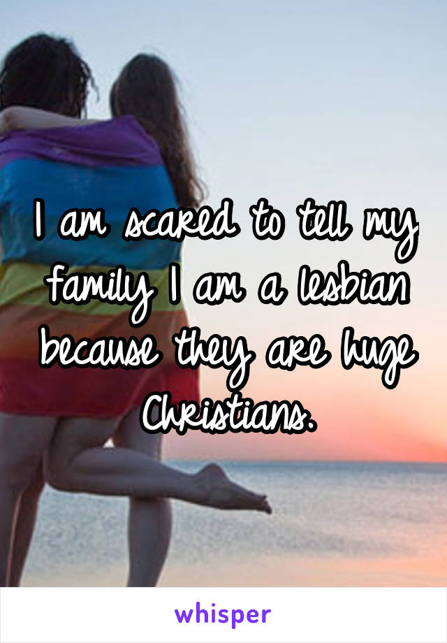 I am scared to tell my family I am a lesbian because they are huge Christians.