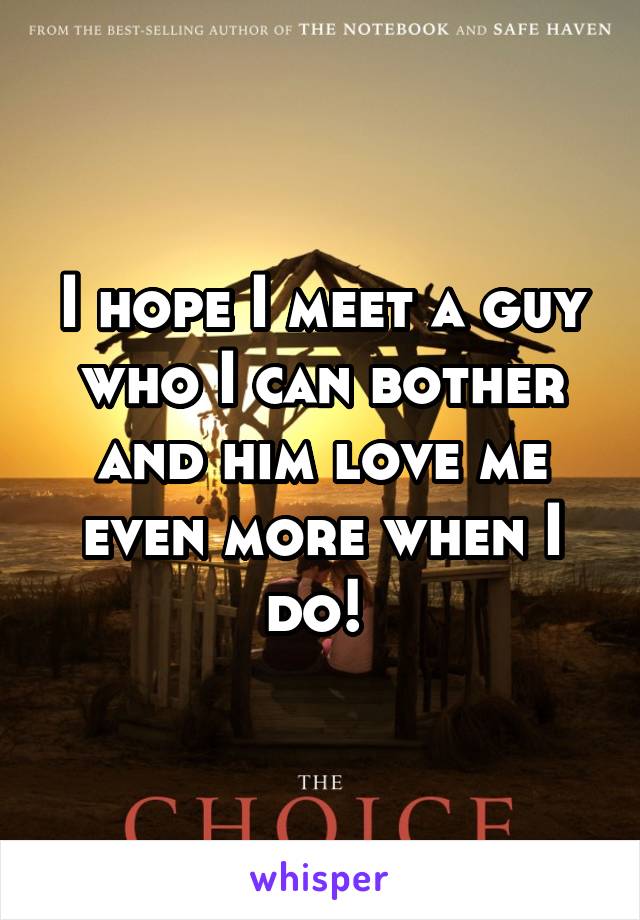 I hope I meet a guy who I can bother and him love me even more when I do! 