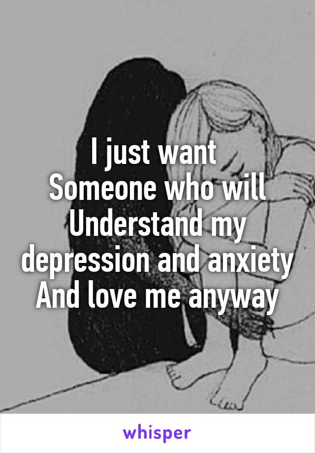 I just want 
Someone who will
Understand my depression and anxiety
And love me anyway