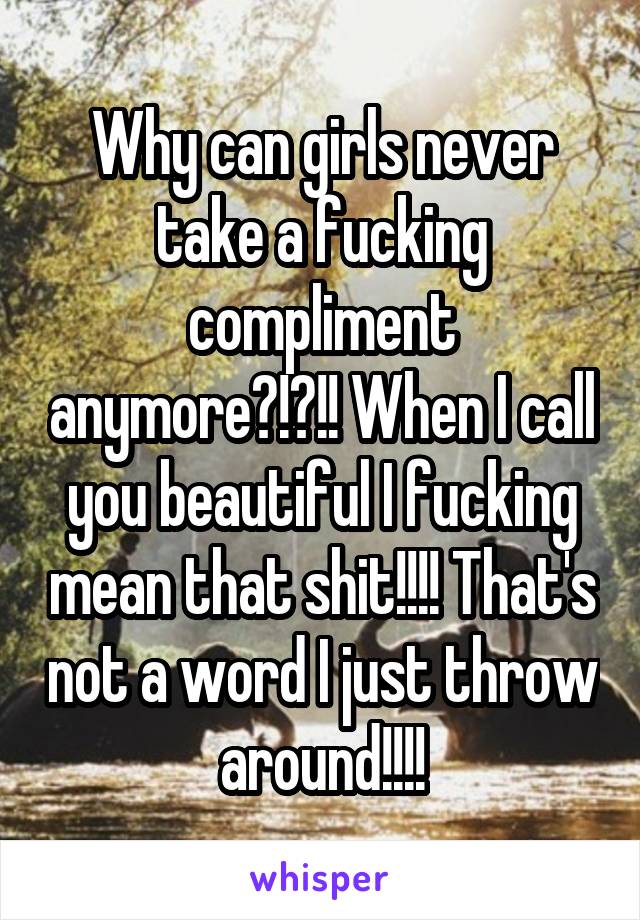 Why can girls never take a fucking compliment anymore?!?!! When I call you beautiful I fucking mean that shit!!!! That's not a word I just throw around!!!!